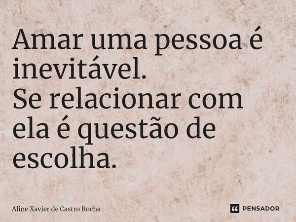 ⁠⁠Amar uma pessoa é inevitável. Se relacionar com ela é questão de escolha.... Frase de Aline Xavier de Castro Rocha.