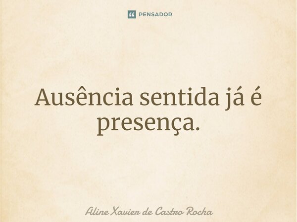 ⁠Ausência sentida já é presença.... Frase de Aline Xavier de Castro Rocha.