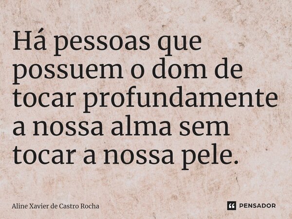 ⁠Há pessoas que possuem o dom de tocar profundamente a nossa alma sem tocar a nossa pele.... Frase de Aline Xavier de Castro Rocha.