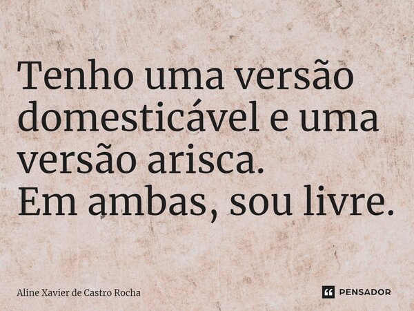 ⁠Tenho uma versão domesticável e uma versão arisca. Em ambas, sou livre.... Frase de Aline Xavier de Castro Rocha.