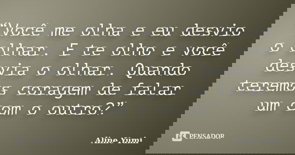 “Você me olha e eu desvio o olhar. E te olho e você desvia o olhar. Quando teremos coragem de falar um com o outro?”... Frase de Aline Yumi.
