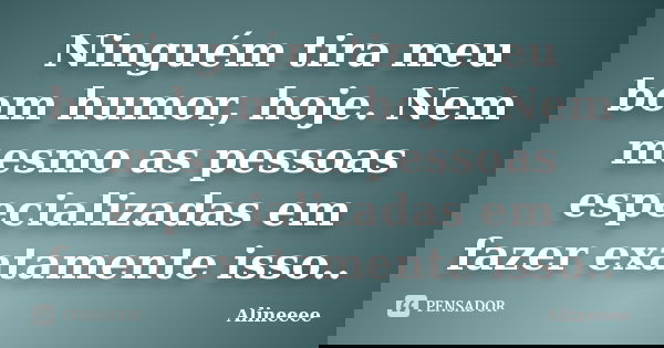 Ninguém tira meu bom humor, hoje. Nem mesmo as pessoas especializadas em fazer exatamente isso..... Frase de Alineeee.