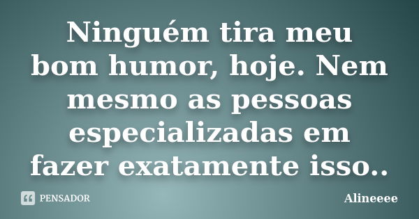 Ninguém tira meu bom humor, hoje. Nem mesmo as pessoas especializadas em fazer exatamente isso..... Frase de Alineeee.