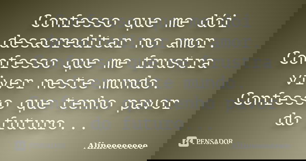 Confesso que me dói desacreditar no amor. Confesso que me frustra viver neste mundo. Confesso que tenho pavor do futuro...... Frase de Alineeeeeeee.