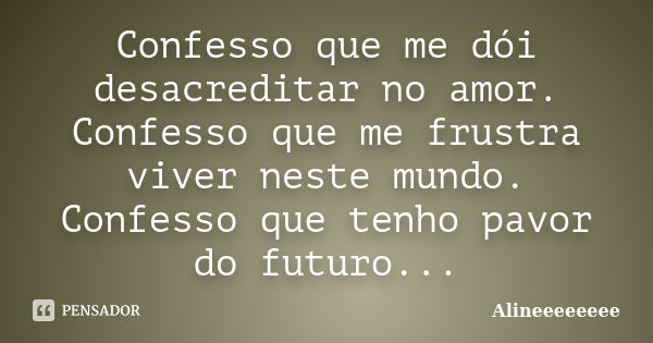 Confesso que me dói desacreditar no amor. Confesso que me frustra viver neste mundo. Confesso que tenho pavor do futuro...... Frase de Alineeeeeeee.