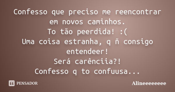 Confesso que preciso me reencontrar em novos caminhos. To tão peerdida! :( Uma coisa estranha, q ñ consigo entendeer! Será carênciia?! Confesso q to confuusa...... Frase de Alineeeeeeee.