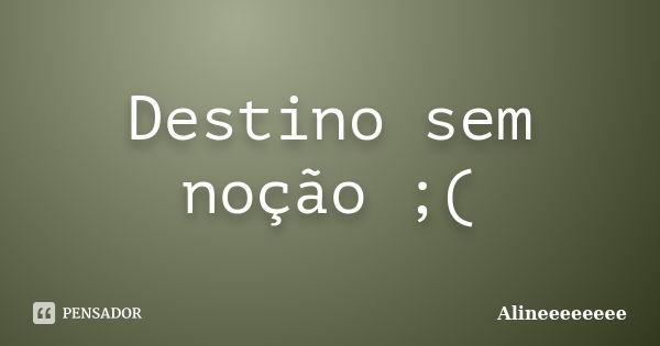 Destino sem noção ;(... Frase de Alineeeeeeee.