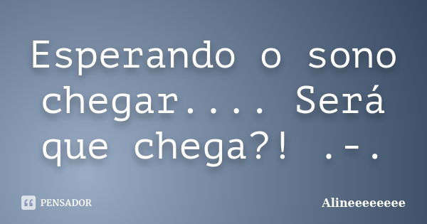 Esperando o sono chegar.... Será que chega?! .-.... Frase de Alineeeeeeee.