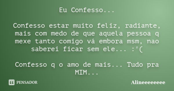 Eu Confesso... Confesso estar muito feliz, radiante, mais com medo de que aquela pessoa q mexe tanto comigo vá embora msm, nao saberei ficar sem ele... :'( Conf... Frase de Alineeeeeeee.