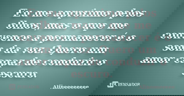 Eu me aproximo pelos olhos, mas o que me convence a permanecer é o som da voz. Quero um amor capaz de conduzir o escuro.... Frase de Alineeeeeeee.