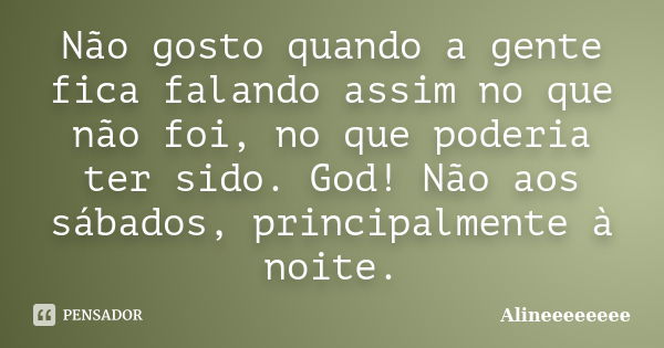 Não gosto quando a gente fica falando assim no que não foi, no que poderia ter sido. God! Não aos sábados, principalmente à noite.... Frase de Alineeeeeeee.