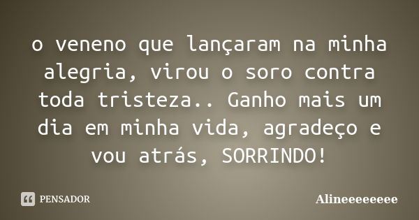 o veneno que lançaram na minha alegria, virou o soro contra toda tristeza.. Ganho mais um dia em minha vida, agradeço e vou atrás, SORRINDO!... Frase de Alineeeeeeee.