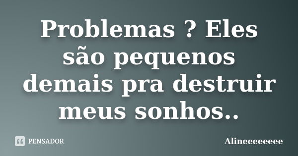 Problemas ? Eles são pequenos demais pra destruir meus sonhos..... Frase de Alineeeeeeee.