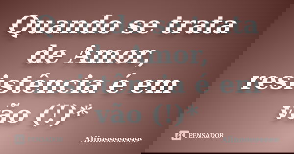 Quando se trata de Amor, resistência é em vão (!)*... Frase de Alineeeeeeee.