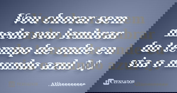 Vou chorar sem medo vou lembrar do tempo de onde eu via o mundo azul ♫♪... Frase de Alineeeeeeee.