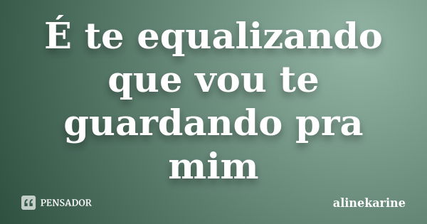 É te equalizando que vou te guardando pra mim... Frase de alinekarine.