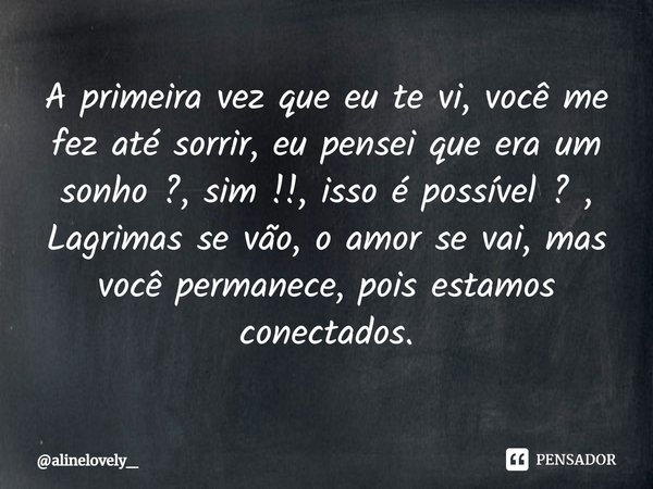 ⁠A primeira vez que eu te vi, você me fez até sorrir, eu pensei que era um sonho ?, sim !!, isso é possível ? , Lagrimas se vão, o amor se vai, mas você permane... Frase de alinelovely_.