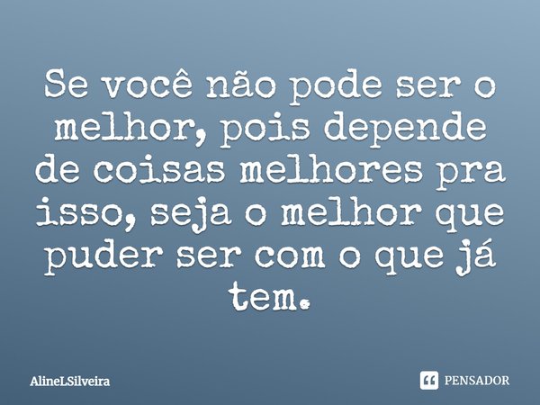 Se você não pode ser o melhor, pois depende de coisas melhores pra isso, seja o melhor que puder ser com o que já tem.... Frase de AlineLSilveira.