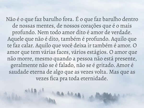 Não é o que faz barulho fora. É o que faz barulho dentro de nossas mentes, de nossos corações que é o mais profundo. Nem todo amor dito é amor de verdade. Aquel... Frase de AlineMatosdaSilva.