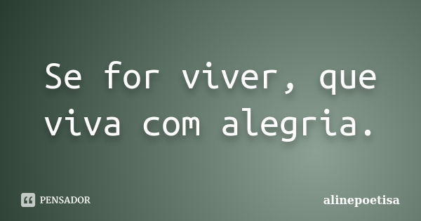 Se for viver, que viva com alegria.... Frase de alinepoetisa.