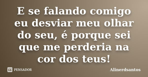 E se falando comigo eu desviar meu olhar do seu, é porque sei que me perderia na cor dos teus!... Frase de Alinerdsantos.