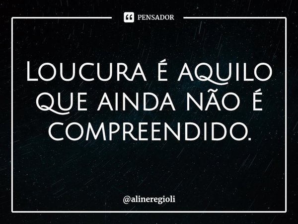 Loucura é aquilo que ainda não é compreendido.... Frase de alineregioli.