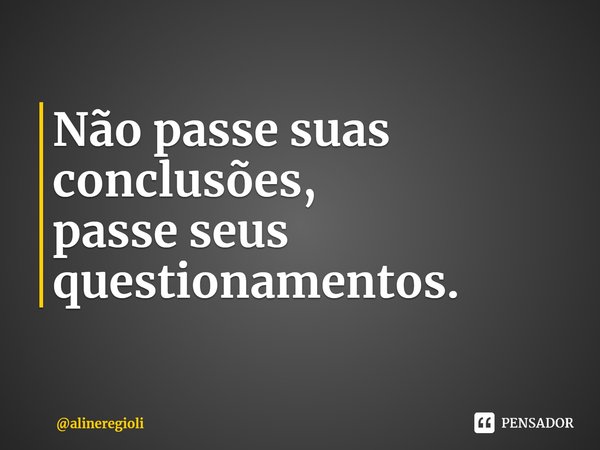 ⁠Não passe suas conclusões,
passe seus questionamentos.... Frase de alineregioli.