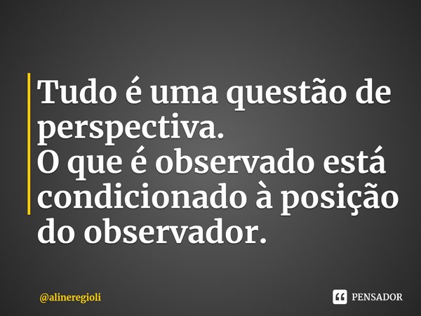 ⁠⁠Tudo é uma questão de perspectiva.
O que é observado está condicionado à posição do observador.... Frase de alineregioli.