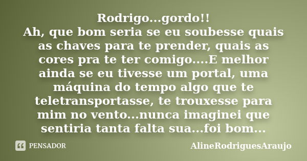 Rodrigo...gordo!! Ah, que bom seria se eu soubesse quais as chaves para te prender, quais as cores pra te ter comigo....E melhor ainda se eu tivesse um portal, ... Frase de AlineRodriguesAraujo.