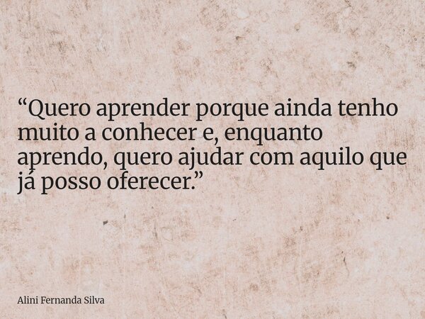 “Quero aprender porque ainda tenho muito a conhecer e, enquanto aprendo, quero ajudar com aquilo que já posso oferecer.”... Frase de Alini Fernanda Silva.
