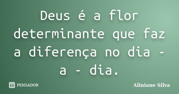 Deus é a flor determinante que faz a diferença no dia - a - dia.... Frase de Aliniane Silva.