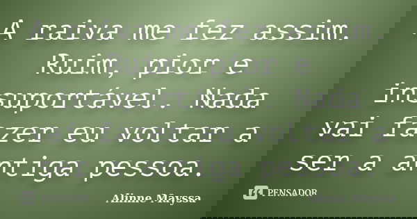 A raiva me fez assim. Ruim, pior e insuportável. Nada vai fazer eu voltar a ser a antiga pessoa.... Frase de Alinne Mayssa.