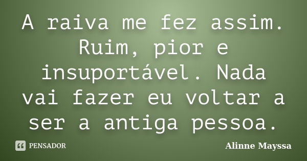 A raiva me fez assim. Ruim, pior e insuportável. Nada vai fazer eu voltar a ser a antiga pessoa.... Frase de Alinne Mayssa.