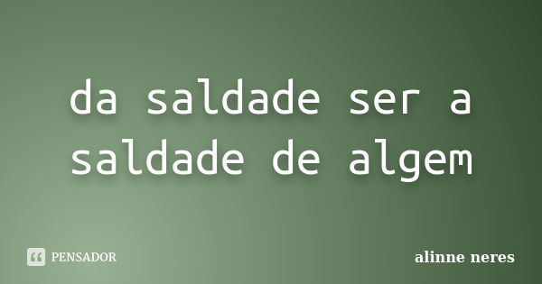 da saldade ser a saldade de algem... Frase de alinne neres.