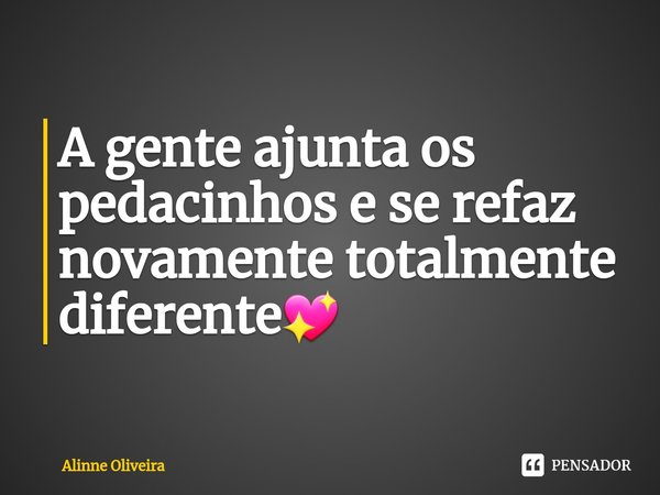 ⁠A gente ajunta os pedacinhos e se refaz novamente totalmente diferente💖... Frase de Alinne Oliveira.