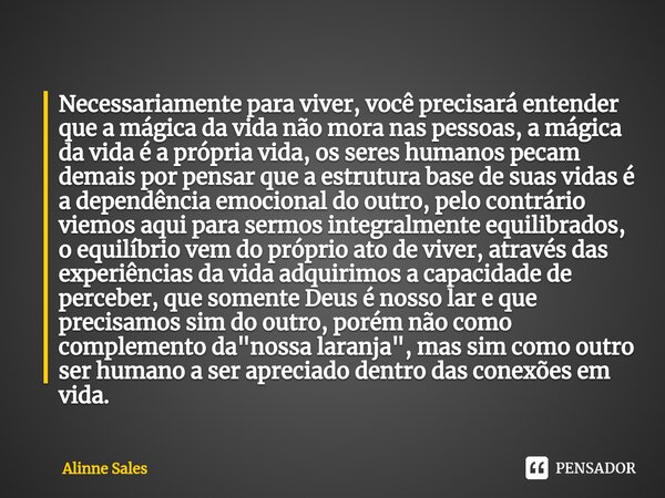 ⁠Necessariamente para viver, você precisará entender que a mágica da vida não mora nas pessoas, a mágica da vida é a própria vida, os seres humanos pecam demais... Frase de Alinne Sales.