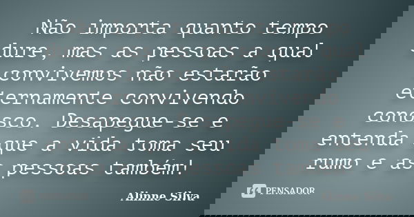 Não importa quanto tempo dure, mas as pessoas a qual convivemos não estarão eternamente convivendo conosco. Desapegue-se e entenda que a vida toma seu rumo e as... Frase de Alinne Silva.