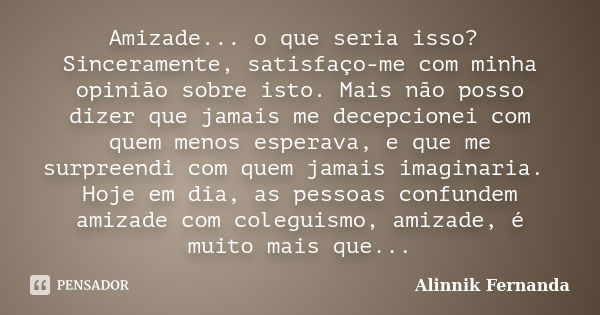 Amizade... o que seria isso? Sinceramente, satisfaço-me com minha opinião sobre isto. Mais não posso dizer que jamais me decepcionei com quem menos esperava, e ... Frase de Alinnik Fernanda.