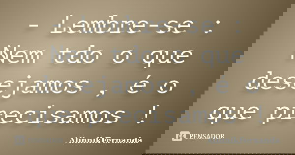 - Lembre-se : Nem tdo o que desejamos , é o que precisamos !... Frase de AlinnikFernanda.