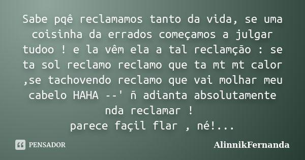 Sabe pqê reclamamos tanto da vida, se uma coisinha da errados começamos a julgar tudoo ! e la vêm ela a tal reclamção : se ta sol reclamo reclamo que ta mt mt c... Frase de AlinnikFernanda.