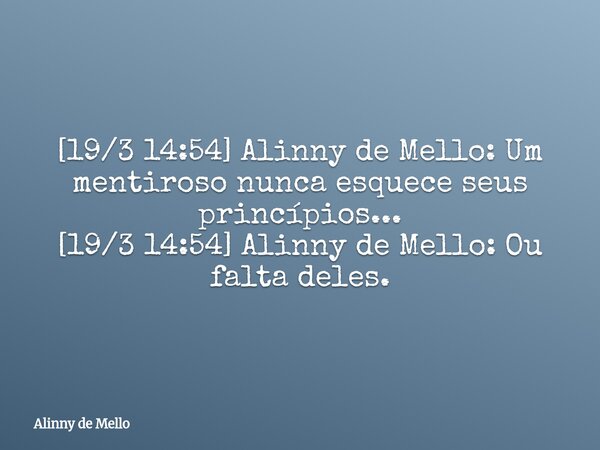 [19/3 14:54] Alinny de Mello: Um mentiroso nunca esquece seus princípios... [19/3 14:54] Alinny de Mello: Ou falta deles.... Frase de Alinny de Mello.