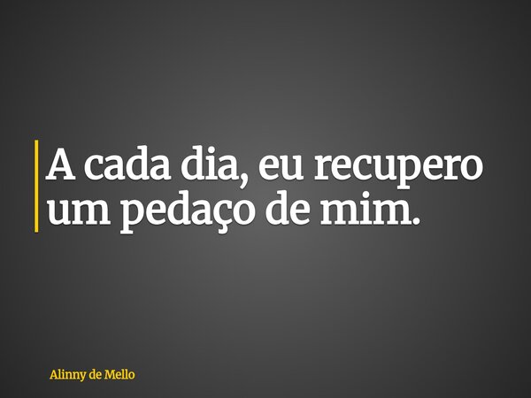 A cada dia, eu recupero um pedaço de mim.... Frase de Alinny de Mello.