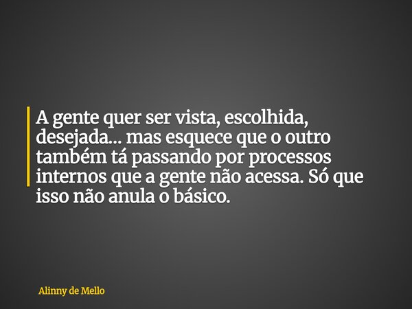 A gente quer ser vista, escolhida, desejada… mas esquece que o outro também tá passando por processos internos que a gente não acessa. Só que isso não anula o b... Frase de Alinny de Mello.