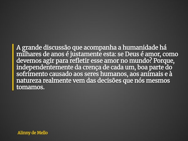 A grande discussão que acompanha a humanidade há milhares de anos é justamente esta: se Deus é amor, como devemos agir para refletir esse amor no mundo? Porque,... Frase de Alinny de Mello.