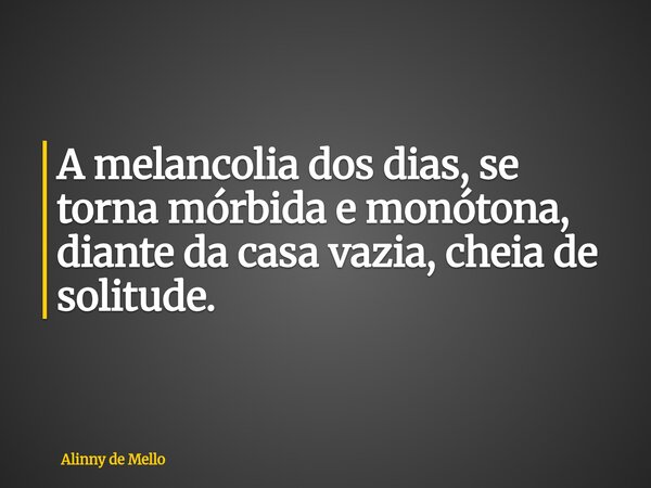 A melancolia dos dias, se torna mórbida e monótona, diante da casa vazia, cheia de solitude.... Frase de Alinny de Mello.