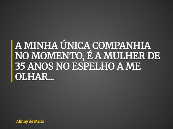 A MINHA ÚNICA COMPANHIA NO MOMENTO, É A MULHER DE 35 ANOS NO ESPELHO A ME OLHAR...... Frase de Alinny de Mello.