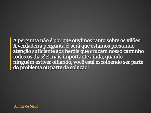 A pergunta não é por que ouvimos tanto sobre os vilões. A verdadeira pergunta é: será que estamos prestando atenção suficiente aos heróis que cruzam nosso camin... Frase de Alinny de Mello.