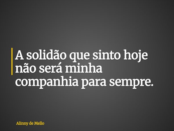 A solidão que sinto hoje não será minha companhia para sempre.... Frase de Alinny de Mello.