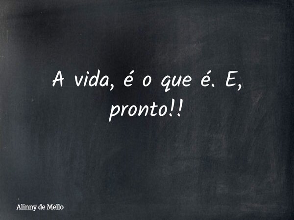 A vida, é o que é. E, pronto!!... Frase de Alinny de Mello.