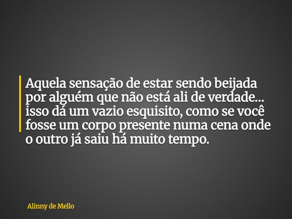 Aquela sensação de estar sendo beijada por alguém que não está ali de verdade… isso dá um vazio esquisito, como se você fosse um corpo presente numa cena onde o... Frase de Alinny de Mello.
